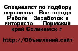 Специалист по подбору персонала - Все города Работа » Заработок в интернете   . Пермский край,Соликамск г.